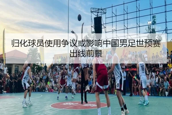 归化球员使用争议或影响中国男足世预赛出线前景