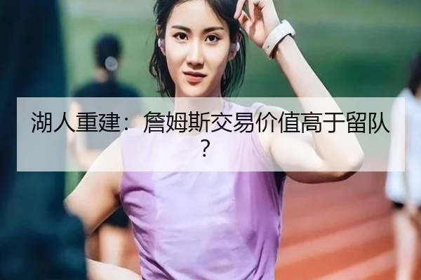 湖人重建：詹姆斯交易价值高于留队？